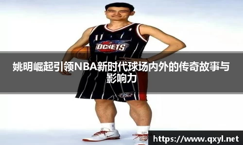 姚明崛起引领NBA新时代球场内外的传奇故事与影响力